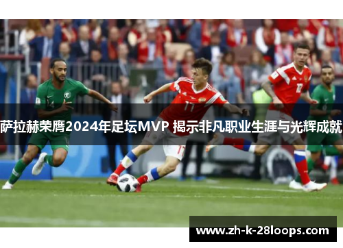萨拉赫荣膺2024年足坛MVP 揭示非凡职业生涯与光辉成就