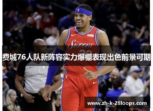 费城76人队新阵容实力爆棚表现出色前景可期