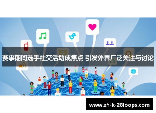 赛事期间选手社交活动成焦点 引发外界广泛关注与讨论 赛事期间选手社交活动成焦点 引发外界广泛关注与讨论