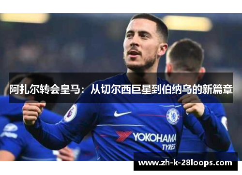 阿扎尔转会皇马：从切尔西巨星到伯纳乌的新篇章