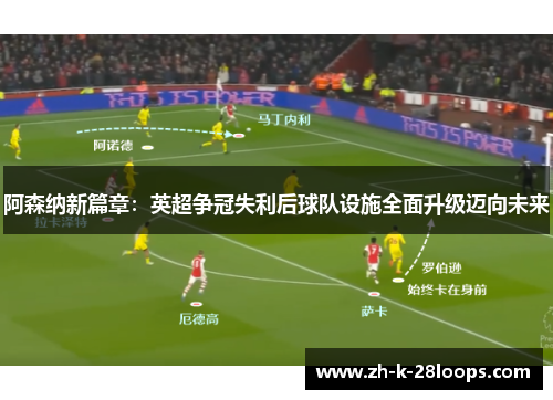 阿森纳新篇章：英超争冠失利后球队设施全面升级迈向未来