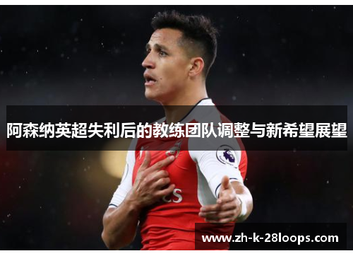 阿森纳英超失利后的教练团队调整与新希望展望