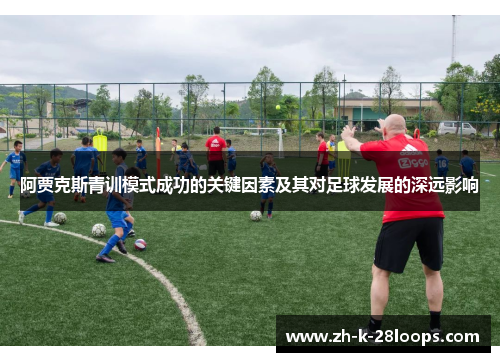 阿贾克斯青训模式成功的关键因素及其对足球发展的深远影响 阿贾克斯青训模式成功的关键因素及其对足球发展的深远影响
