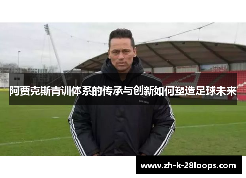 阿贾克斯青训体系的传承与创新如何塑造足球未来