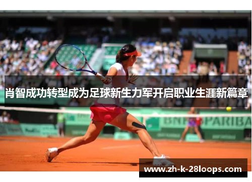 肖智成功转型成为足球新生力军开启职业生涯新篇章