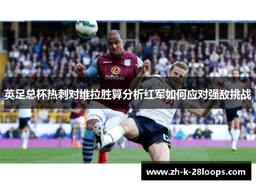 英足总杯热刺对维拉胜算分析红军如何应对强敌挑战 英足总杯热刺对维拉胜算分析红军如何应对强敌挑战