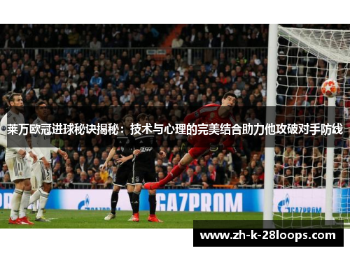 莱万欧冠进球秘诀揭秘:技术与心理的完美结合助力他攻破对手防线 莱万欧冠进球秘诀揭秘:技术与心理的完美结合助力他攻破对手防线