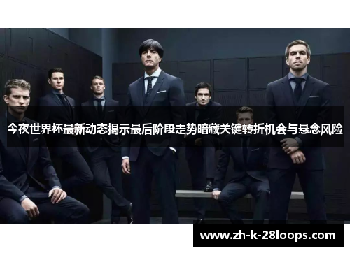 今夜世界杯最新动态揭示最后阶段走势暗藏关键转折机会与悬念风险