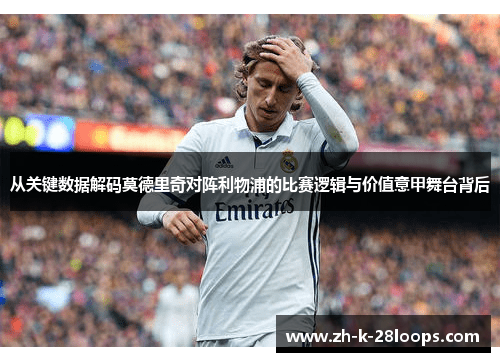 从关键数据解码莫德里奇对阵利物浦的比赛逻辑与价值意甲舞台背后 从关键数据解码莫德里奇对阵利物浦的比赛逻辑与价值意甲舞台背后