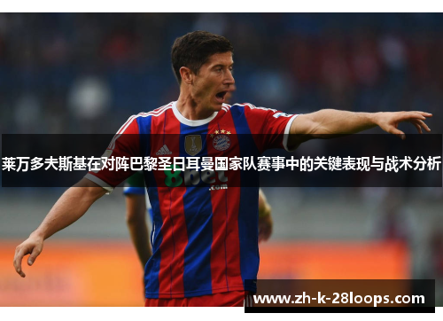 莱万多夫斯基在对阵巴黎圣日耳曼国家队赛事中的关键表现与战术分析