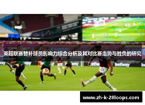 英超联赛替补球员影响力综合分析及其对比赛走势与胜负的研究 英超联赛替补球员影响力综合分析及其对比赛走势与胜负的研究