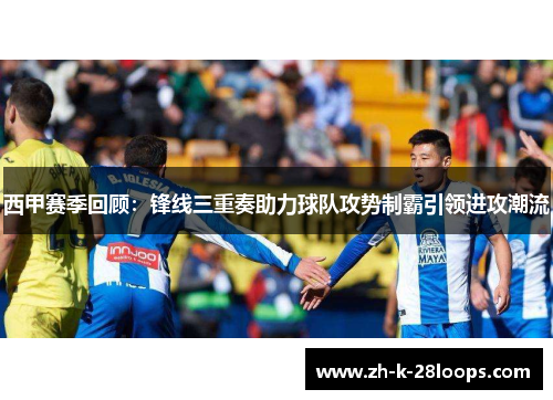 西甲赛季回顾:锋线三重奏助力球队攻势制霸引领进攻潮流 西甲赛季回顾:锋线三重奏助力球队攻势制霸引领进攻潮流