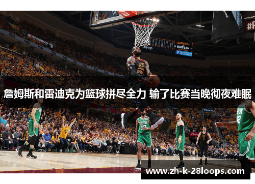 詹姆斯和雷迪克为篮球拼尽全力 输了比赛当晚彻夜难眠 詹姆斯和雷迪克为篮球拼尽全力 输了比赛当晚彻夜难眠