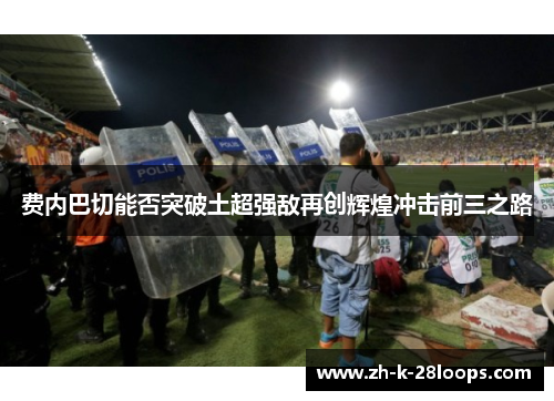 费内巴切能否突破土超强敌再创辉煌冲击前三之路 费内巴切能否突破土超强敌再创辉煌冲击前三之路