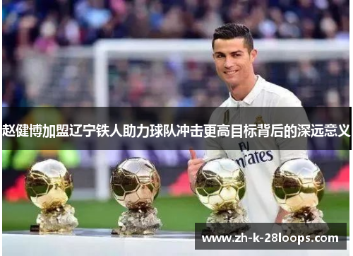 赵健博加盟辽宁铁人助力球队冲击更高目标背后的深远意义