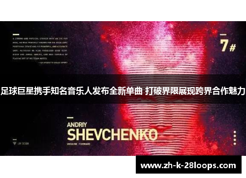 足球巨星携手知名音乐人发布全新单曲 打破界限展现跨界合作魅力 足球巨星携手知名音乐人发布全新单曲 打破界限展现跨界合作魅力