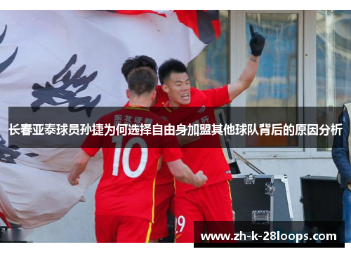 长春亚泰球员孙捷为何选择自由身加盟其他球队背后的原因分析 长春亚泰球员孙捷为何选择自由身加盟其他球队背后的原因分析