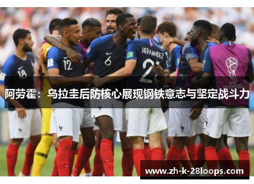 阿劳霍:乌拉圭后防核心展现钢铁意志与坚定战斗力 阿劳霍:乌拉圭后防核心展现钢铁意志与坚定战斗力