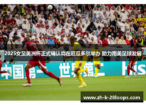 2025女足美洲杯正式确认将在厄瓜多尔举办 助力南美足球发展
