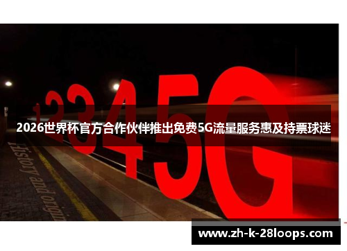 2026世界杯官方合作伙伴推出免费5G流量服务惠及持票球迷 2026世界杯官方合作伙伴推出免费5G流量服务惠及持票球迷