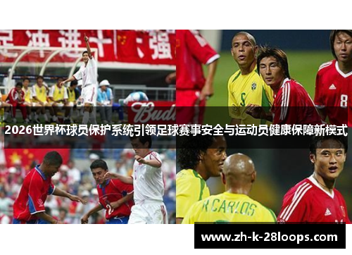 2026世界杯球员保护系统引领足球赛事安全与运动员健康保障新模式 2026世界杯球员保护系统引领足球赛事安全与运动员健康保障新模式