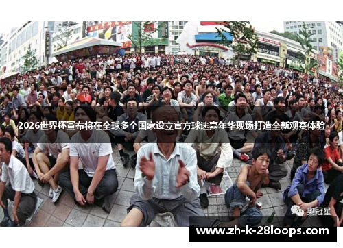 2026世界杯宣布将在全球多个国家设立官方球迷嘉年华现场打造全新观赛体验