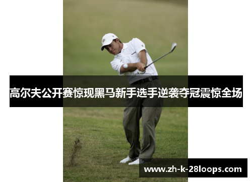 高尔夫公开赛惊现黑马新手选手逆袭夺冠震惊全场 高尔夫公开赛惊现黑马新手选手逆袭夺冠震惊全场