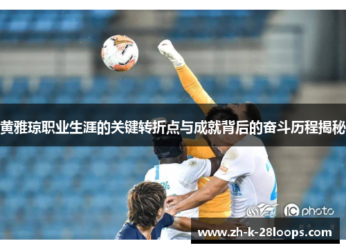 黄雅琼职业生涯的关键转折点与成就背后的奋斗历程揭秘 黄雅琼职业生涯的关键转折点与成就背后的奋斗历程揭秘