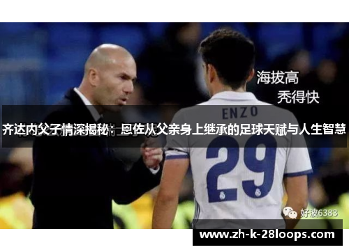 齐达内父子情深揭秘:恩佐从父亲身上继承的足球天赋与人生智慧 齐达内父子情深揭秘:恩佐从父亲身上继承的足球天赋与人生智慧