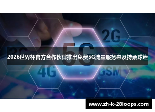 2026世界杯官方合作伙伴推出免费5G流量服务惠及持票球迷 2026世界杯官方合作伙伴推出免费5G流量服务惠及持票球迷