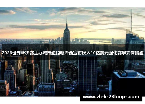 2026世界杯决赛主办城市纽约新泽西宣布投入10亿美元强化赛事安保措施 2026世界杯决赛主办城市纽约新泽西宣布投入10亿美元强化赛事安保措施