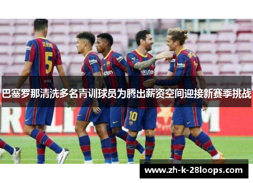 巴塞罗那清洗多名青训球员为腾出薪资空间迎接新赛季挑战 巴塞罗那清洗多名青训球员为腾出薪资空间迎接新赛季挑战